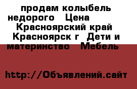 продам колыбель недорого › Цена ­ 3 000 - Красноярский край, Красноярск г. Дети и материнство » Мебель   